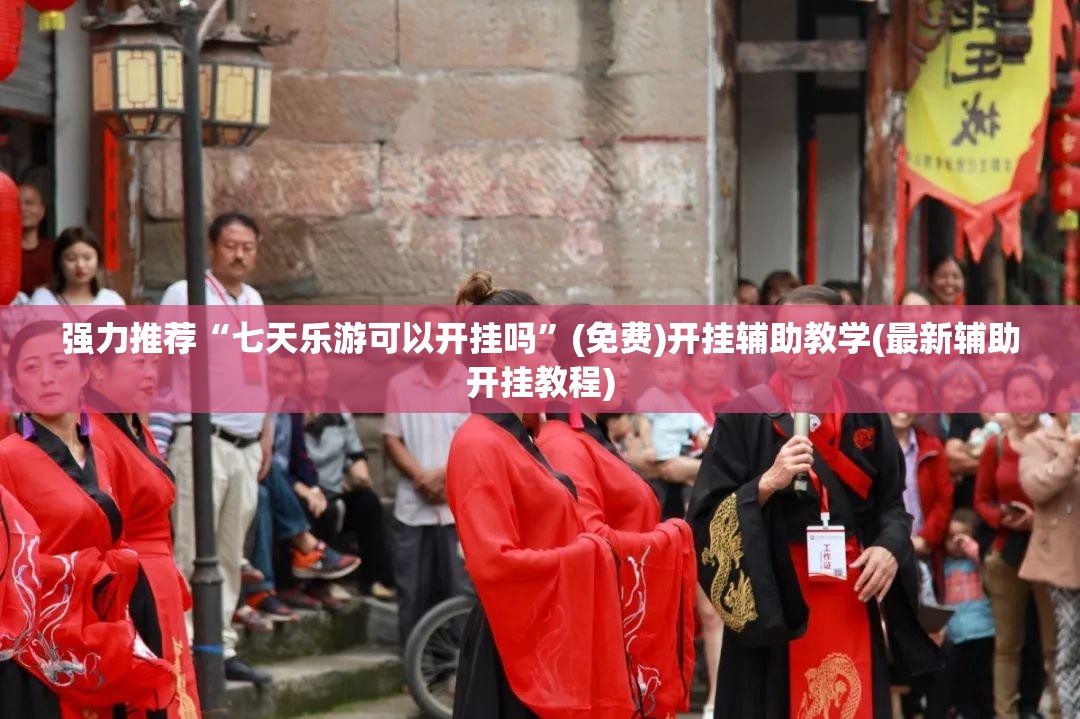 强力推荐“七天乐游可以开挂吗”(免费)开挂辅助教学(最新辅助开挂教程)