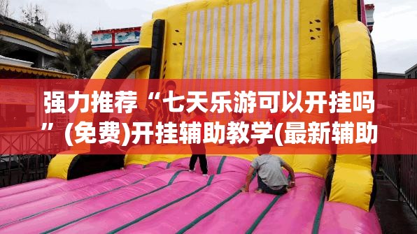 强力推荐“七天乐游可以开挂吗	”(免费)开挂辅助教学(最新辅助开挂教程)