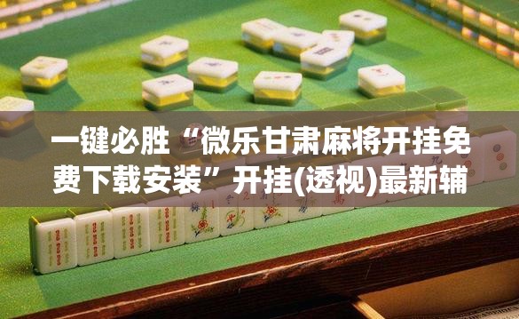 一键必胜“微乐甘肃麻将开挂免费下载安装	”开挂(透视)最新辅助详细