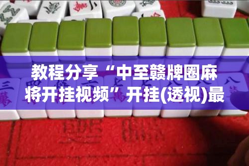 教程分享“中至赣牌圈麻将开挂视频	”开挂(透视)最新辅助详细