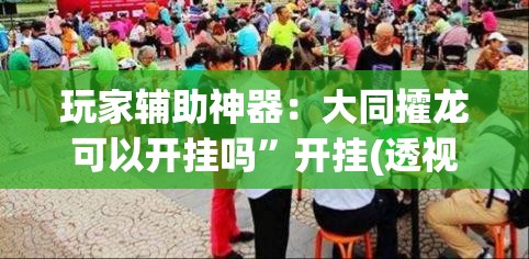 玩家辅助神器：大同攉龙可以开挂吗	”开挂(透视)辅助教程