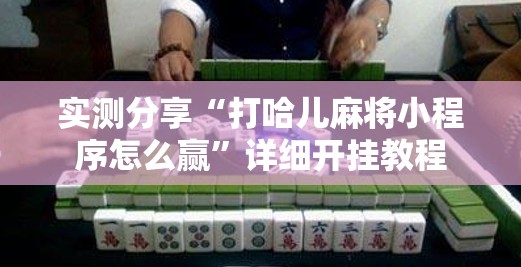 实测分享“打哈儿麻将小程序怎么赢	”详细开挂教程