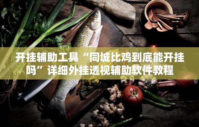 开挂辅助工具“同城比鸡到底能开挂吗”详细外挂透视辅助软件教程