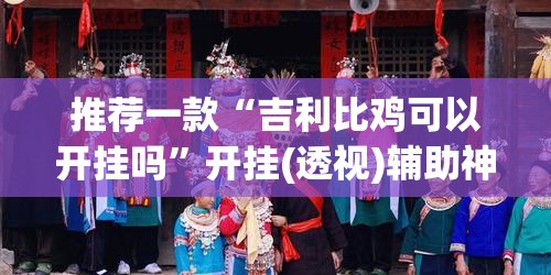 推荐一款“吉利比鸡可以开挂吗	”开挂(透视)辅助神器