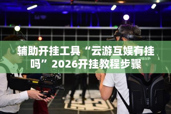 辅助开挂工具“云游互娱有挂吗”2026开挂教程步骤