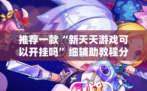 推荐一款“新天天游戏可以开挂吗	”细辅助教程分享