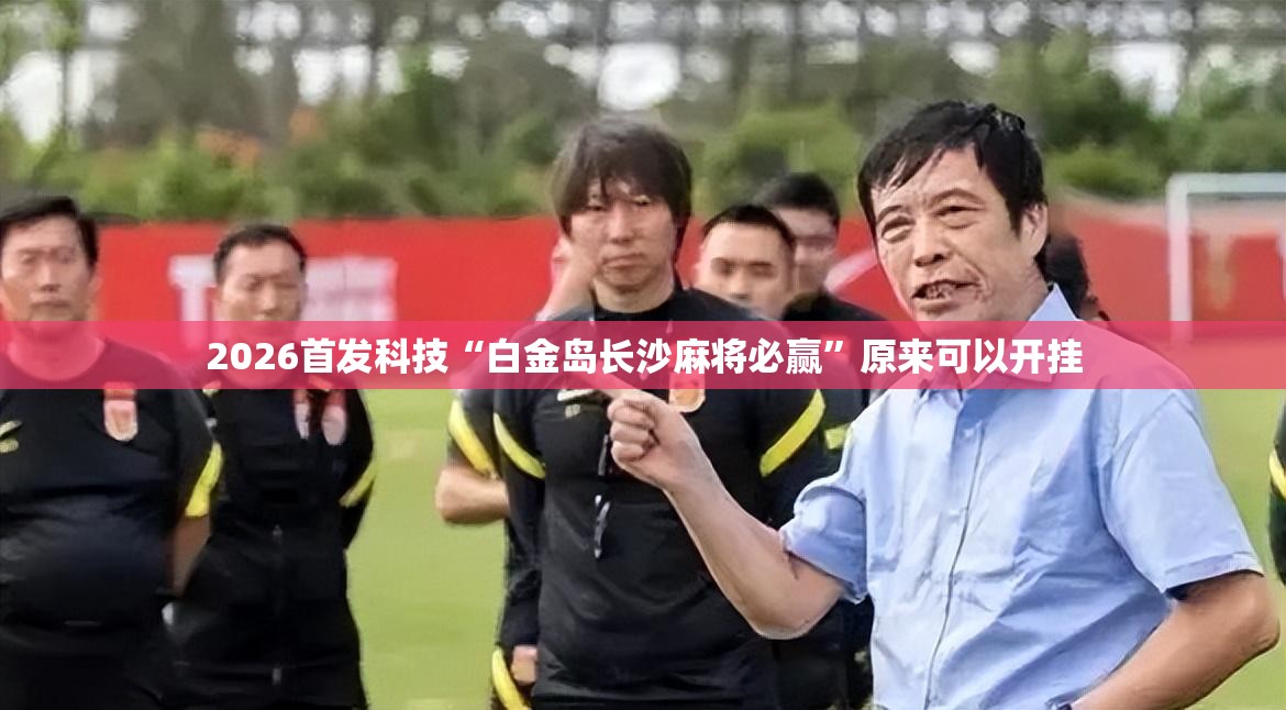 2026首发科技“白金岛长沙麻将必赢”原来可以开挂