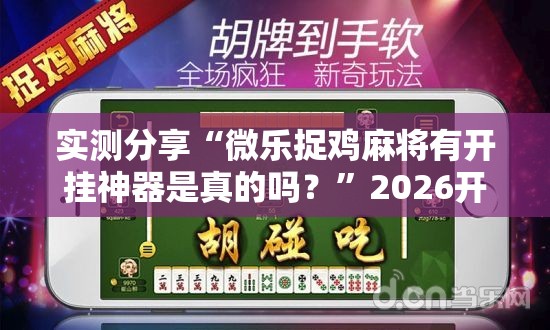 实测分享“微乐捉鸡麻将有开挂神器是真的吗？”2026开挂教程步骤
