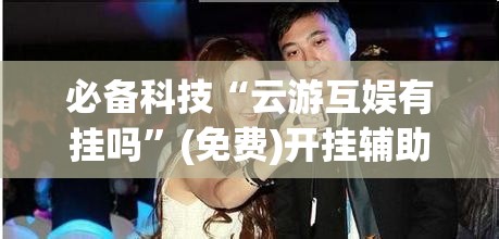 必备科技“云游互娱有挂吗	”(免费)开挂辅助教学(最新辅助开挂教程)