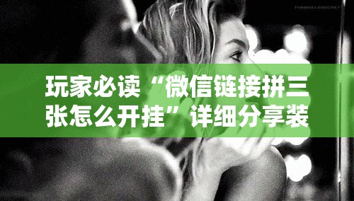 玩家必读“微信链接拼三张怎么开挂”详细分享装挂步骤