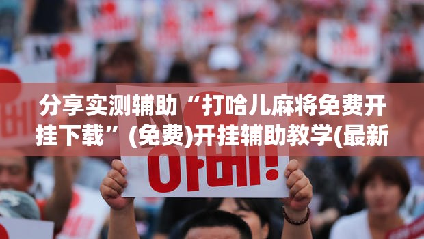 分享实测辅助“打哈儿麻将免费开挂下载”(免费)开挂辅助教学(最新辅助开挂教程)