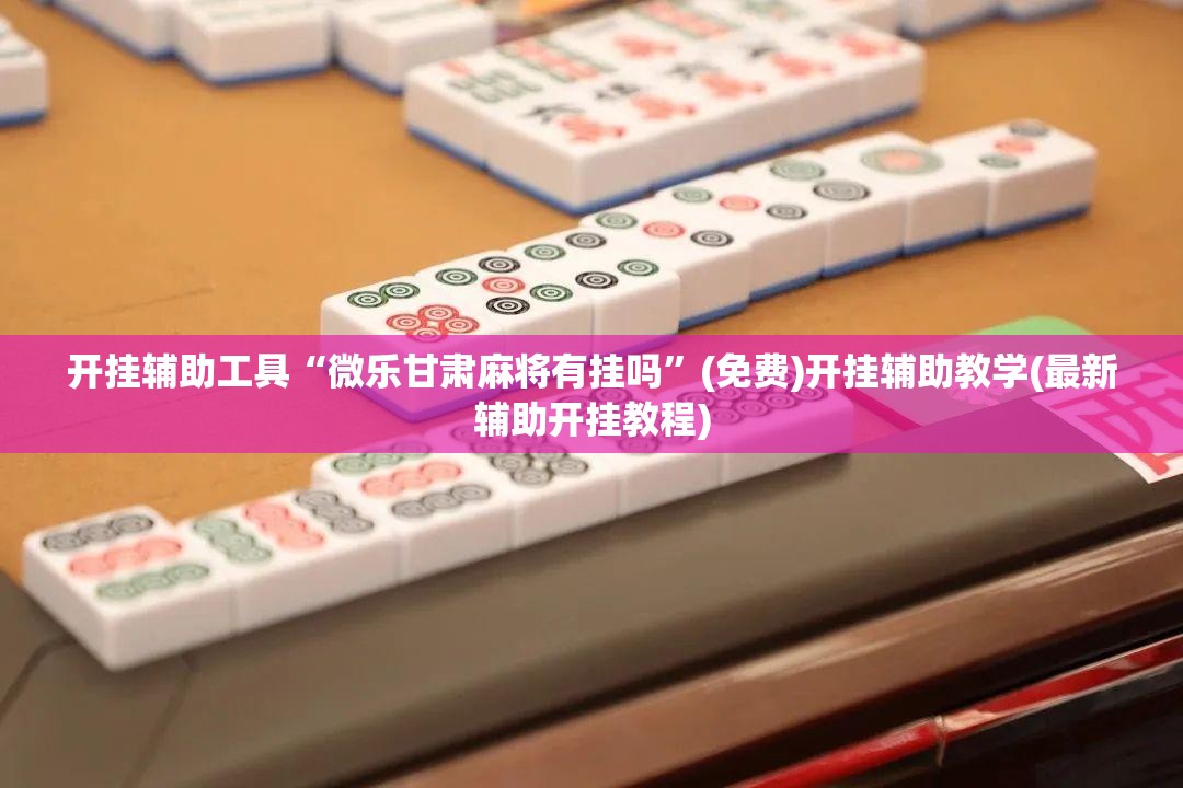 开挂辅助工具“微乐甘肃麻将有挂吗”(免费)开挂辅助教学(最新辅助开挂教程)