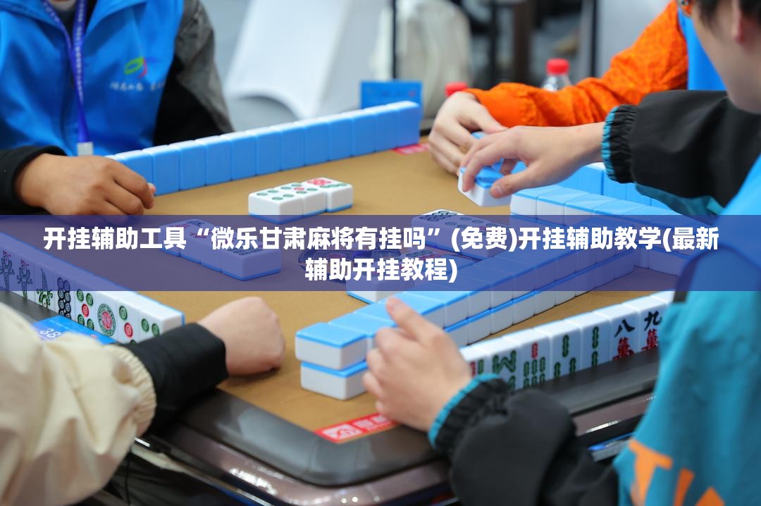 开挂辅助工具“微乐甘肃麻将有挂吗”(免费)开挂辅助教学(最新辅助开挂教程)