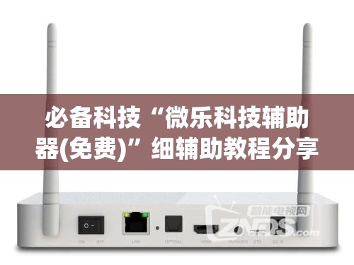必备科技“微乐科技辅助器(免费)”细辅助教程分享