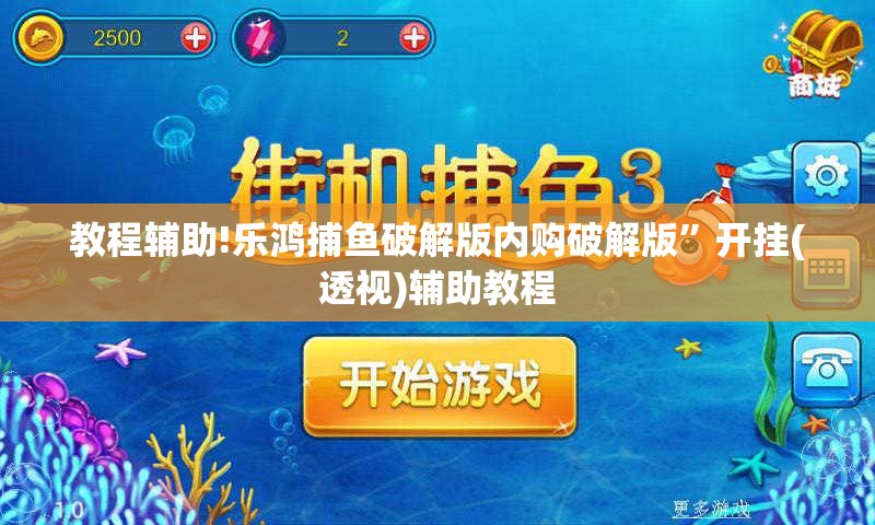 教程辅助!乐鸿捕鱼破解版内购破解版”开挂(透视)辅助教程