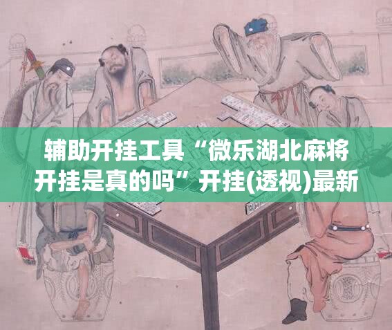 辅助开挂工具“微乐湖北麻将开挂是真的吗”开挂(透视)最新辅助详细