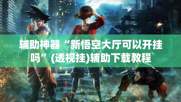 辅助神器“新悟空大厅可以开挂吗”(透视挂)辅助下载教程