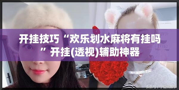 开挂技巧“欢乐划水麻将有挂吗	”开挂(透视)辅助神器