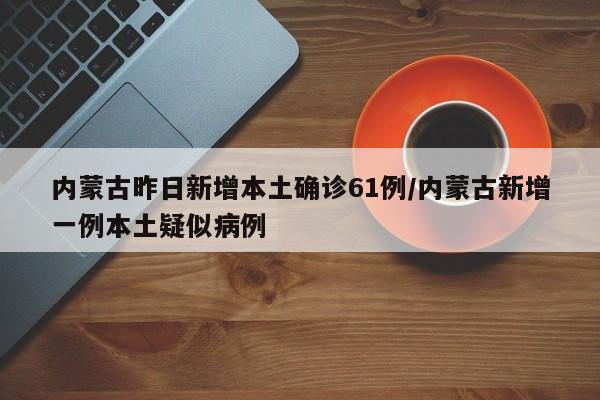 内蒙古昨日新增本土确诊61例/内蒙古新增一例本土疑似病例
