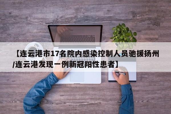 【连云港市17名院内感染控制人员驰援扬州/连云港发现一例新冠阳性患者】