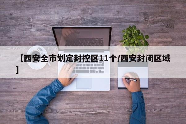 【西安全市划定封控区11个/西安封闭区域】