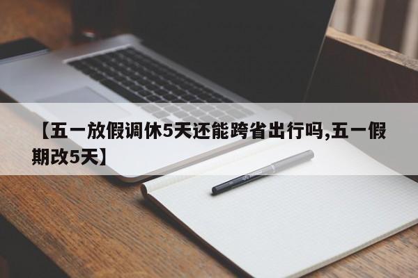 【五一放假调休5天还能跨省出行吗,五一假期改5天】