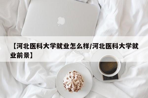 【河北医科大学就业怎么样/河北医科大学就业前景】