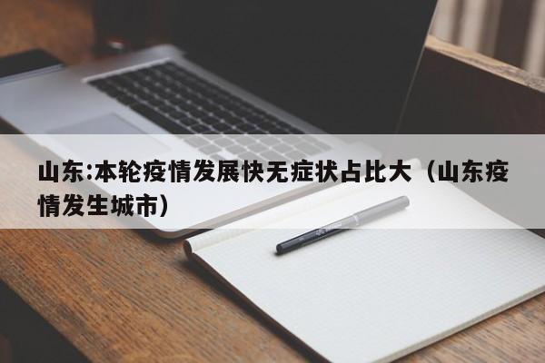山东:本轮疫情发展快无症状占比大(山东疫情发生城市)