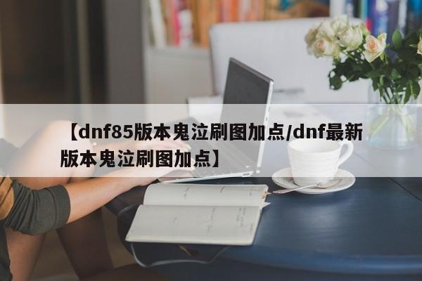 【dnf85版本鬼泣刷图加点/dnf最新版本鬼泣刷图加点】