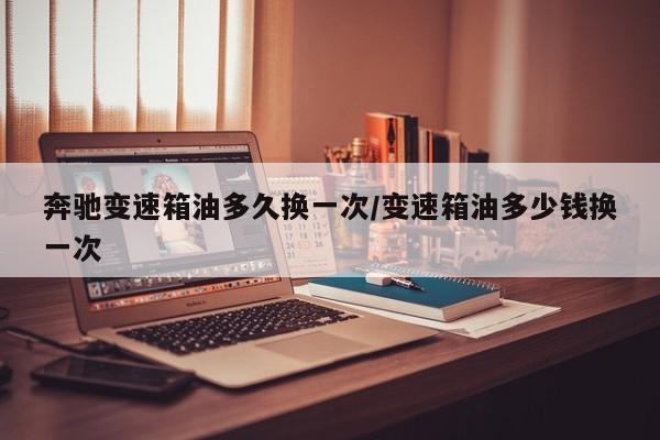 奔驰变速箱油多久换一次/变速箱油多少钱换一次