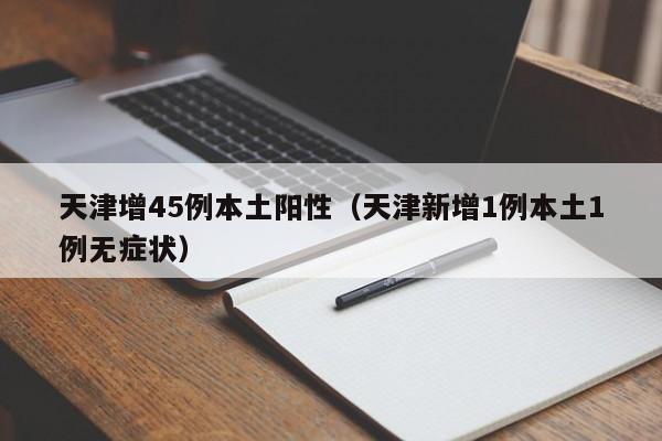 天津增45例本土阳性(天津新增1例本土1例无症状)