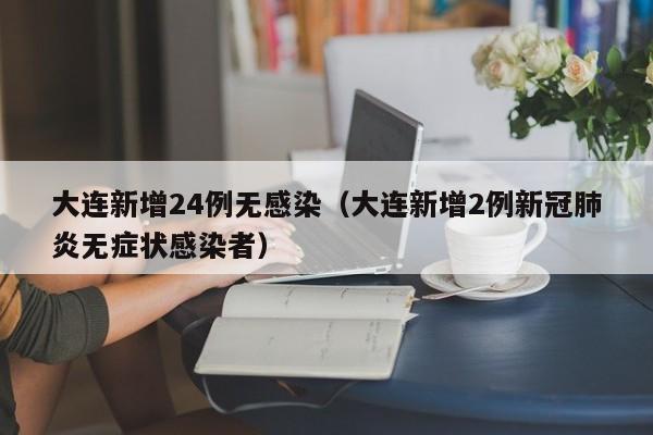 大连新增24例无感染(大连新增2例新冠肺炎无症状感染者)