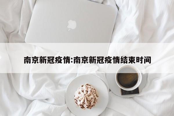 南京新冠疫情:南京新冠疫情结束时间