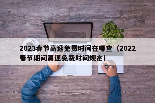 2023春节高速免费时间在哪查(2022春节期间高速免费时间规定)