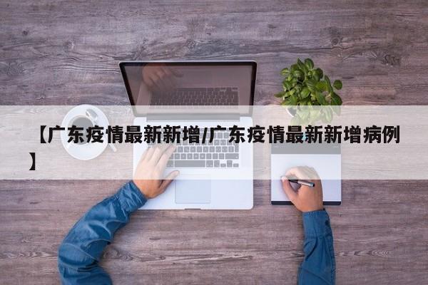 【广东疫情最新新增/广东疫情最新新增病例】