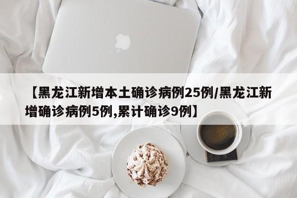 【黑龙江新增本土确诊病例25例/黑龙江新增确诊病例5例,累计确诊9例】