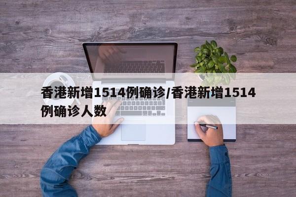 香港新增1514例确诊/香港新增1514例确诊人数