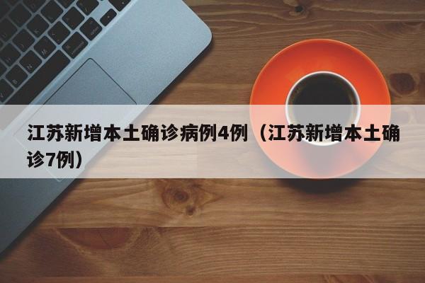 江苏新增本土确诊病例4例(江苏新增本土确诊7例)