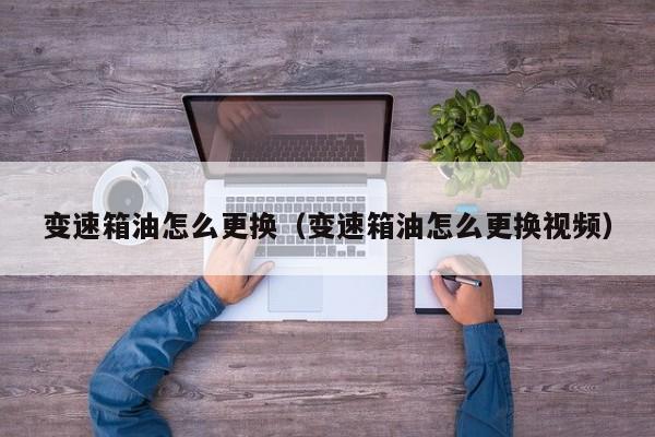 变速箱油怎么更换(变速箱油怎么更换视频)