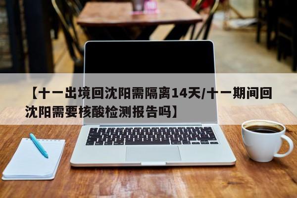 【十一出境回沈阳需隔离14天/十一期间回沈阳需要核酸检测报告吗】