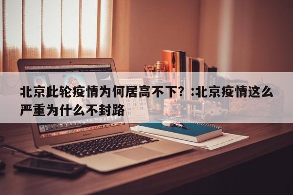 北京此轮疫情为何居高不下?:北京疫情这么严重为什么不封路