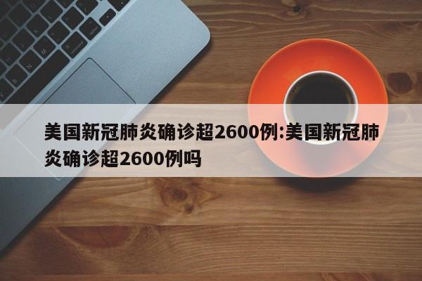 美国新冠肺炎确诊超2600例:美国新冠肺炎确诊超2600例吗