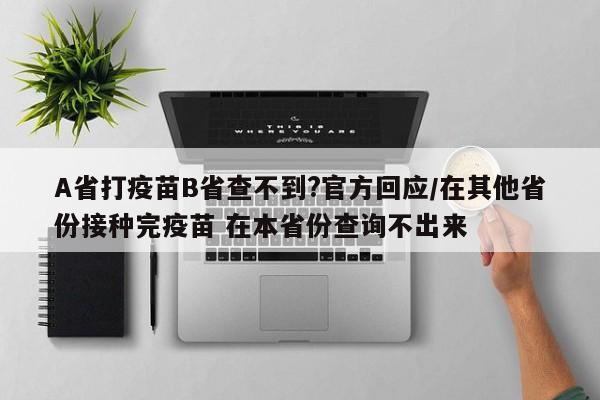 A省打疫苗B省查不到?官方回应/在其他省份接种完疫苗 在本省份查询不出来