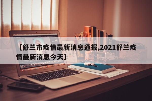 【舒兰市疫情最新消息通报,2021舒兰疫情最新消息今天】