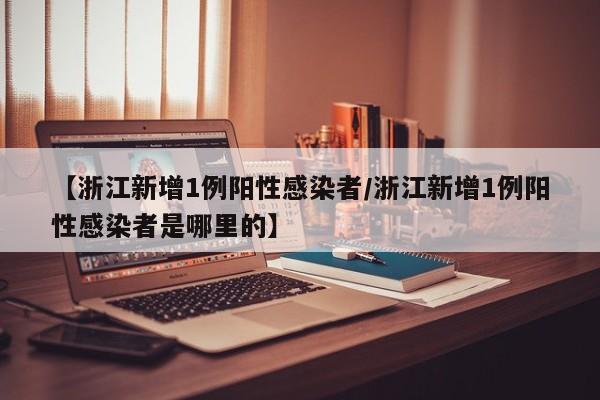 【浙江新增1例阳性感染者/浙江新增1例阳性感染者是哪里的】