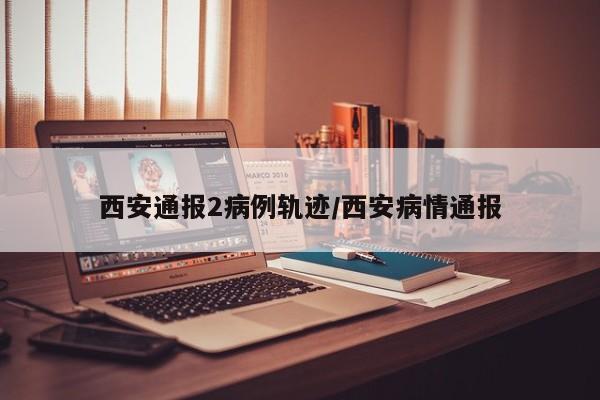 西安通报2病例轨迹/西安病情通报