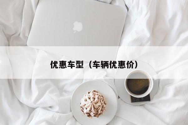 优惠车型(车辆优惠价)
