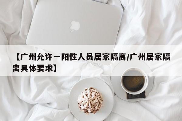 【广州允许一阳性人员居家隔离/广州居家隔离具体要求】