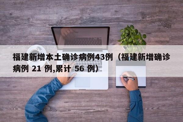 福建新增本土确诊病例43例(福建新增确诊病例 21 例,累计 56 例)