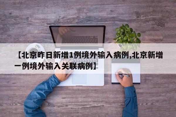 【北京昨日新增1例境外输入病例,北京新增一例境外输入关联病例】